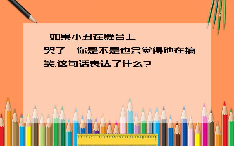  如果小丑在舞台上哭了,你是不是也会觉得他在搞笑.这句话表达了什么?