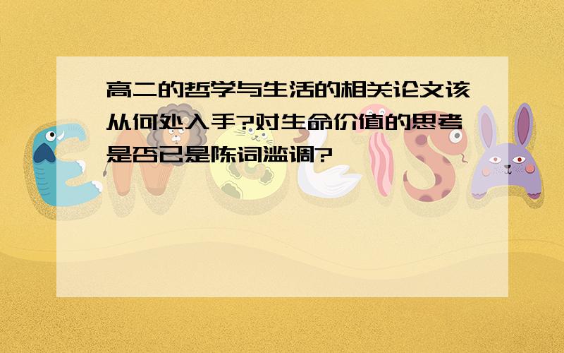 高二的哲学与生活的相关论文该从何处入手?对生命价值的思考是否已是陈词滥调?