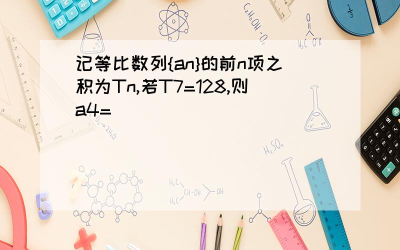 记等比数列{an}的前n项之积为Tn,若T7=128,则a4=