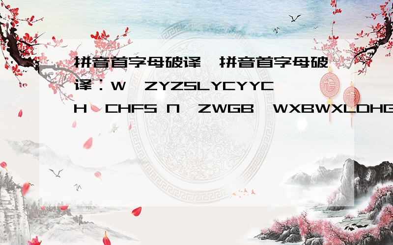 拼音首字母破译,拼音首字母破译：W,ZYZSLYCYYCH,CHFS N,ZWGB,WXBWXLDHGSN,WXHN,ZD.(异性写的,可能跟感情有关)