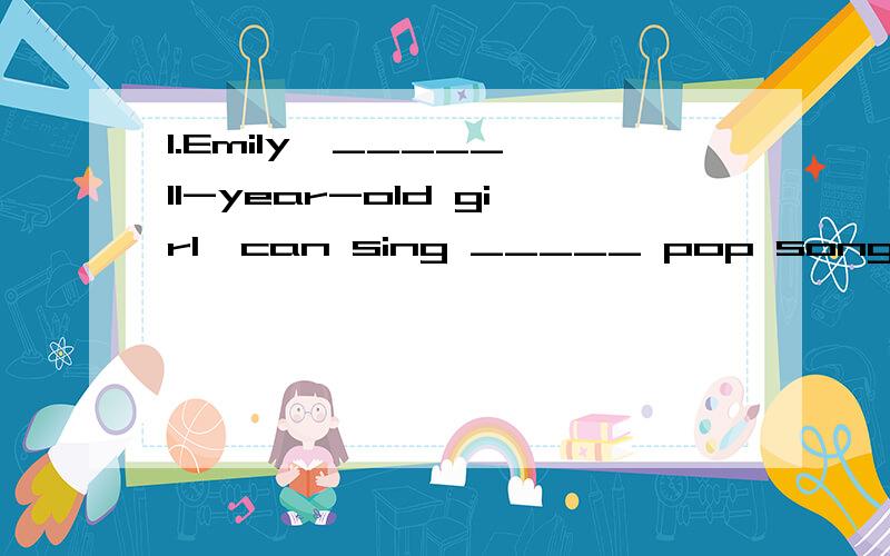 1.Emily,_____ 11-year-old girl,can sing _____ pop songs.Her dream is to be a pop singer.　　A.a; a number of B.a; the number of　　C.an; a number of D.an; the number of　　2.The shy girl was asked several questions by the teacher,but she answer