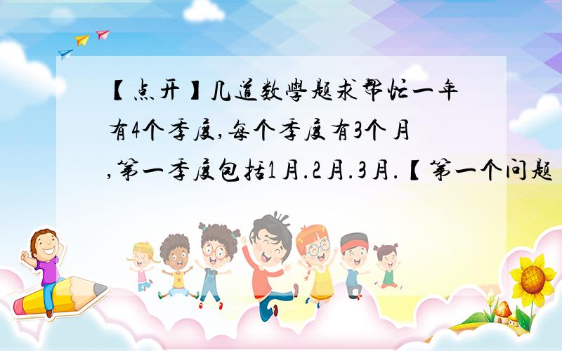 【点开】几道数学题求帮忙一年有4个季度,每个季度有3个月,第一季度包括1月.2月.3月.【第一个问题】你知道第二.三.四季度分别包括哪几个月吗?【第二个问题】你还能算出今年的第一季度有