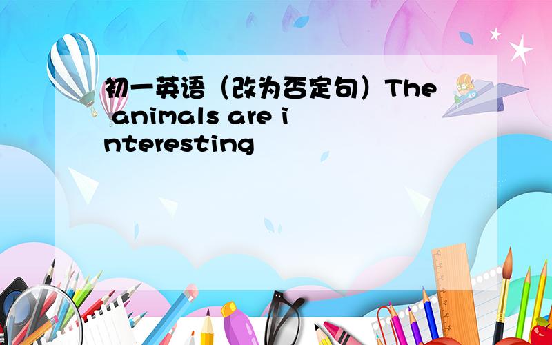 初一英语（改为否定句）The animals are interesting