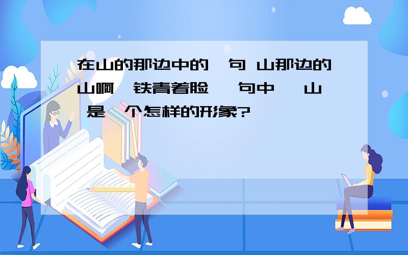 在山的那边中的一句 山那边的山啊,铁青着脸 一句中, 山 是一个怎样的形象?