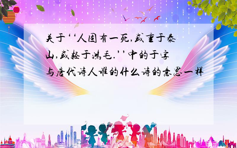 关于‘‘人固有一死,或重于泰山,或轻于鸿毛.’’中的于字与唐代诗人谁的什么诗的意思一样