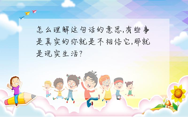 怎么理解这句话的意思,有些事是真实的你就是不相信它,那就是现实生活?