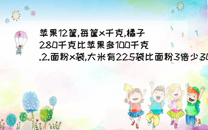 苹果12筐,每筐x千克,橘子280千克比苹果多100千克.2.面粉x袋,大米有225袋比面粉3倍少30袋,