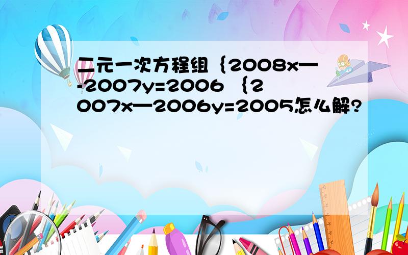 二元一次方程组｛2008x—-2007y=2006 ｛2007x—2006y=2005怎么解?