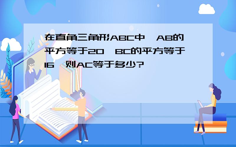 在直角三角形ABC中,AB的平方等于20,BC的平方等于16,则AC等于多少?