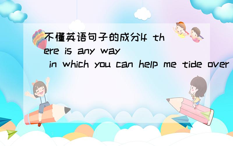 不懂英语句子的成分If there is any way in which you can help me tide over the difficulties,let me know．如果你有什么办法帮助我度过难关,请告诉我.He could not find the way to the village in any way．他怎么也找不到那