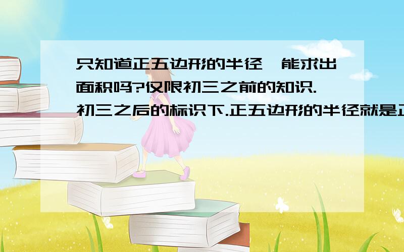 只知道正五边形的半径,能求出面积吗?仅限初三之前的知识.初三之后的标识下.正五边形的半径就是正五边形外