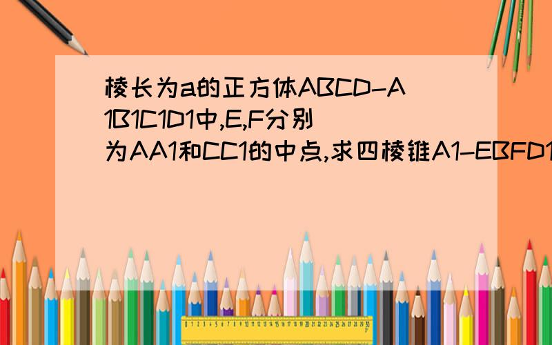 棱长为a的正方体ABCD-A1B1C1D1中,E,F分别为AA1和CC1的中点,求四棱锥A1-EBFD1的体积.