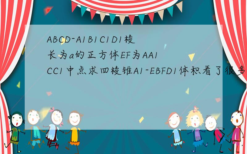 ABCD-A1B1C1D1棱长为a的正方体EF为AA1 CC1中点求四棱锥A1-EBFD1体积看了很多答案,有1/6a³,1/3am³,根号12/5a³离谱一点的a³.那个是正解?