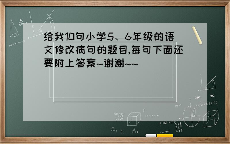 给我10句小学5、6年级的语文修改病句的题目,每句下面还要附上答案~谢谢~~