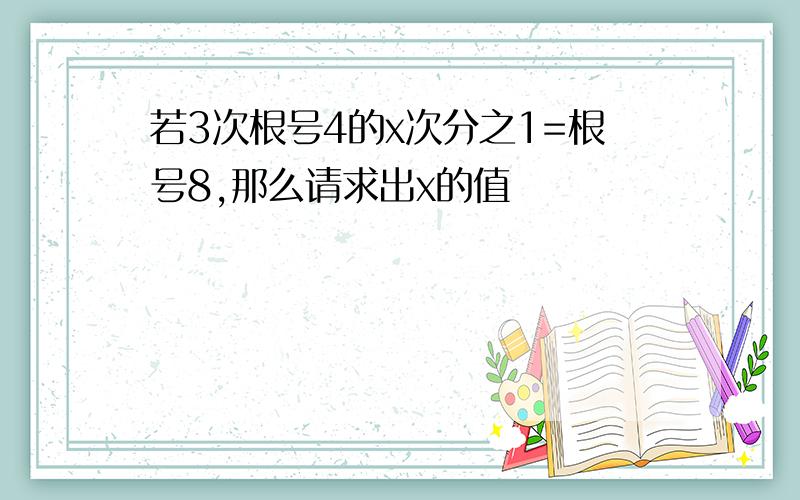 若3次根号4的x次分之1=根号8,那么请求出x的值