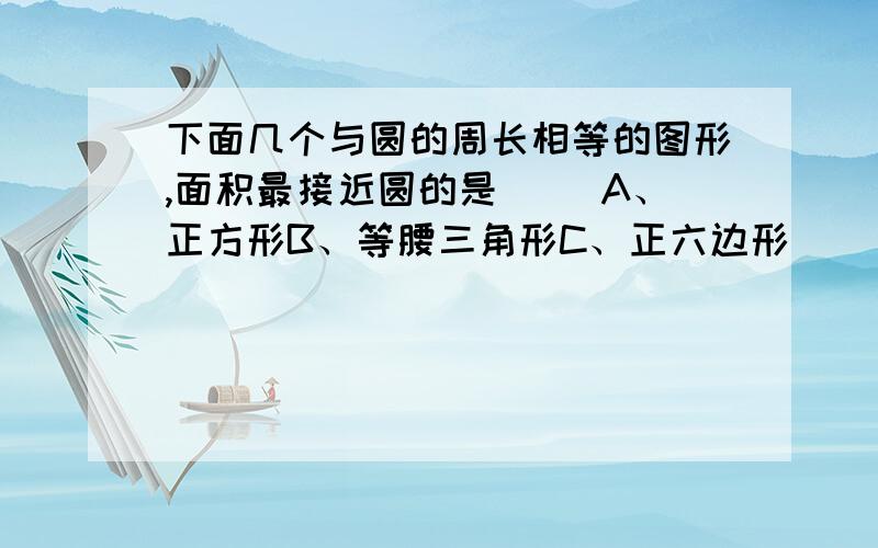 下面几个与圆的周长相等的图形,面积最接近圆的是() A、正方形B、等腰三角形C、正六边形