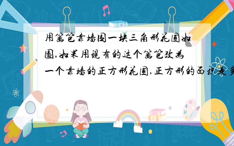 用篱笆靠墙围一块三角形花圃如图,如果用现有的这个篱笆改为一个靠墙的正方形花圃,正方形的面积是多少?