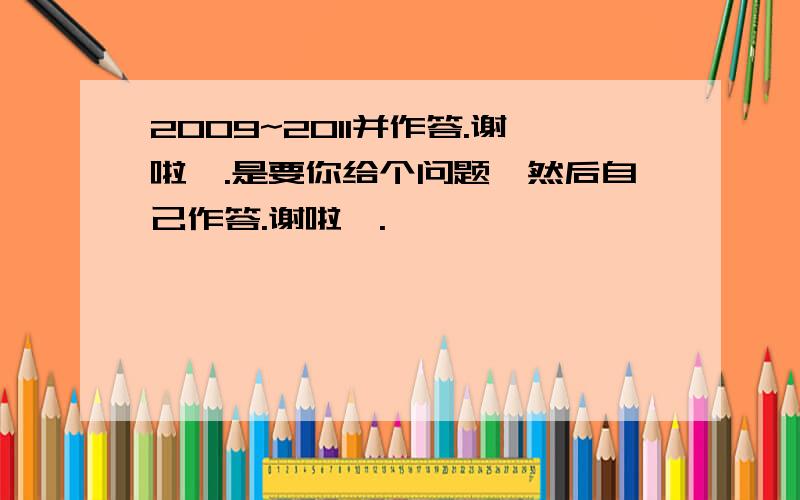 2009~2011并作答.谢啦、.是要你给个问题,然后自己作答.谢啦、.