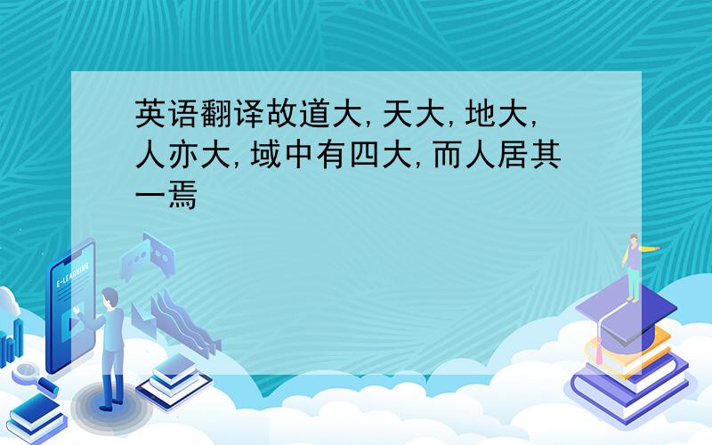 英语翻译故道大,天大,地大,人亦大,域中有四大,而人居其一焉