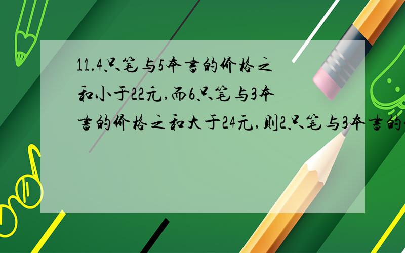 11．4只笔与5本书的价格之和小于22元,而6只笔与3本书的价格之和大于24元,则2只笔与3本书的价格比较（ ）A．2只笔贵 B．3本书贵 C．二者相同 D．无法确定你们怎么都会阿我算的是c这题算是线