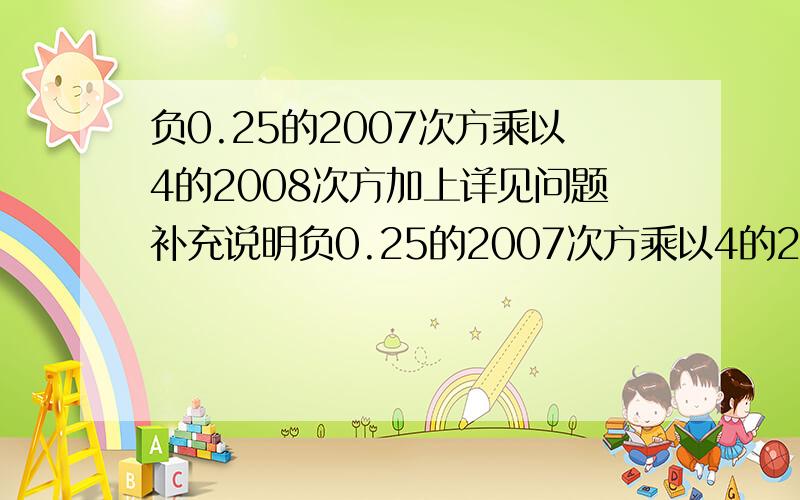 负0.25的2007次方乘以4的2008次方加上详见问题补充说明负0.25的2007次方乘以4的2008次方加上负1的2008次方加上负1的2009次方简便运算