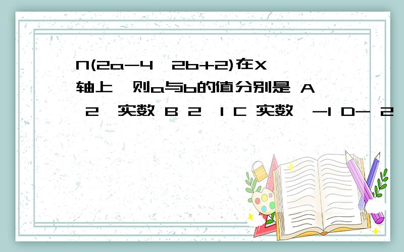 N(2a-4,2b+2)在X轴上,则a与b的值分别是 A 2,实数 B 2,1 C 实数,-1 D- 2,-1 .