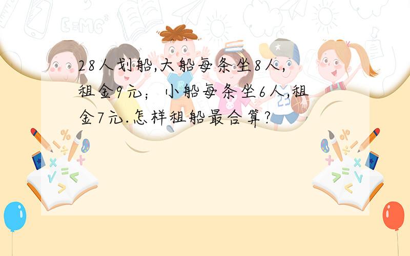 28人划船,大船每条坐8人,租金9元；小船每条坐6人,租金7元.怎样租船最合算?