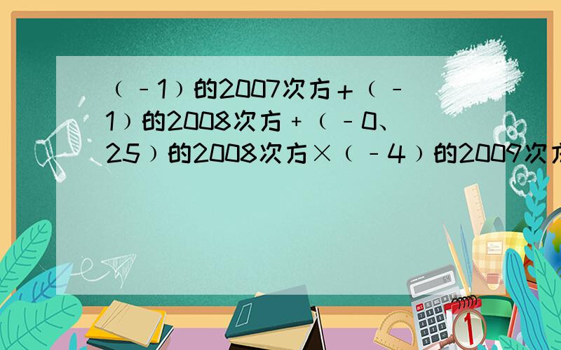 ﹙﹣1﹚的2007次方＋﹙﹣1﹚的2008次方﹢﹙﹣0、25﹚的2008次方×﹙﹣4﹚的2009次方