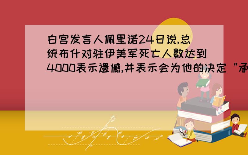 白宫发言人佩里诺24日说,总统布什对驻伊美军死亡人数达到4000表示遗憾,并表示会为他的决定“承担责任”.（1）请你为这则新闻里一个合适的标题(2)这侧新闻报道的主要事实是什么?（3）读