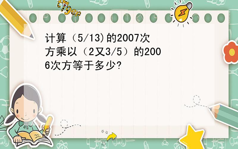 计算（5/13)的2007次方乘以（2又3/5）的2006次方等于多少?