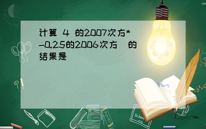 计算 4 的2007次方*(-0.25的2006次方)的结果是