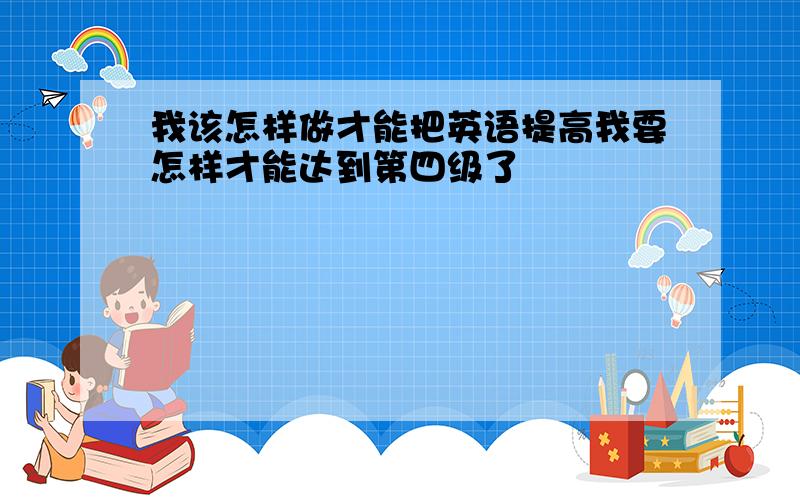 我该怎样做才能把英语提高我要怎样才能达到第四级了