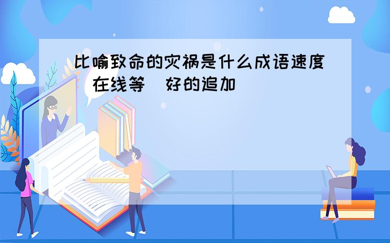 比喻致命的灾祸是什么成语速度  在线等  好的追加