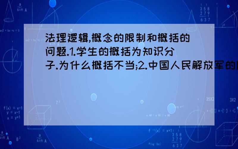 法理逻辑,概念的限制和概括的问题.1.学生的概括为知识分子.为什么概括不当;2.中国人民解放军的限制为某军某师某旅某团六连战士.为什么限制不当?