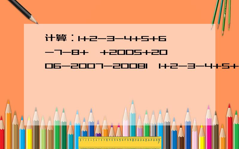 计算：1+2-3-4+5+6-7-8+…+2005+2006-2007-20081、1+2-3-4+5+6-7-8+…+2005+2006-2007-2008 2、股民小赵上星期六买进某公司股票1000股,每股27元,下表为本周内该股票的涨跌情况（单位：元）：星期一每股涨跌+4