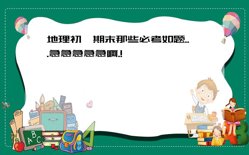 地理初一期末那些必考如题...急急急急急啊.!