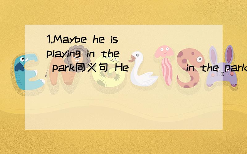 1.Maybe he is playing in the park同义句 He __ __in the park.2.I get a letter from my friend.It's very fun同义句.It's funny __ __a letter from my friend .may be playingto get