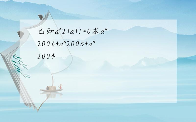 已知a^2+a+1=0求a^2006+a^2005+a^2004