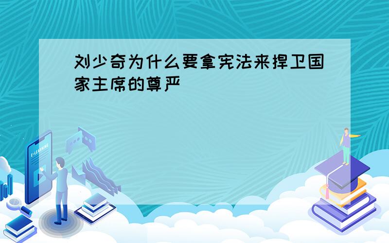 刘少奇为什么要拿宪法来捍卫国家主席的尊严