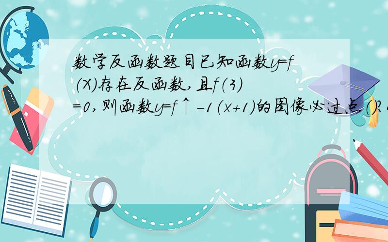 数学反函数题目已知函数y=f（X）存在反函数,且f（3）=0,则函数y=f↑-1（x+1）的图像必过点（）?A（2,0）B（0,2）C（3,-1）D（-1,3）