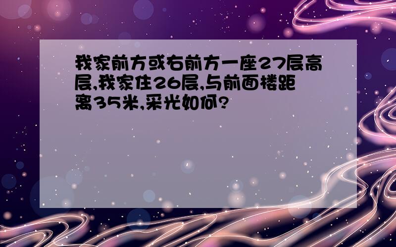 我家前方或右前方一座27层高层,我家住26层,与前面楼距离35米,采光如何?