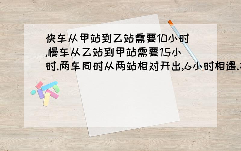 快车从甲站到乙站需要10小时,慢车从乙站到甲站需要15小时.两车同时从两站相对开出,6小时相遇.相遇时,两车各行了全长的几分之几?