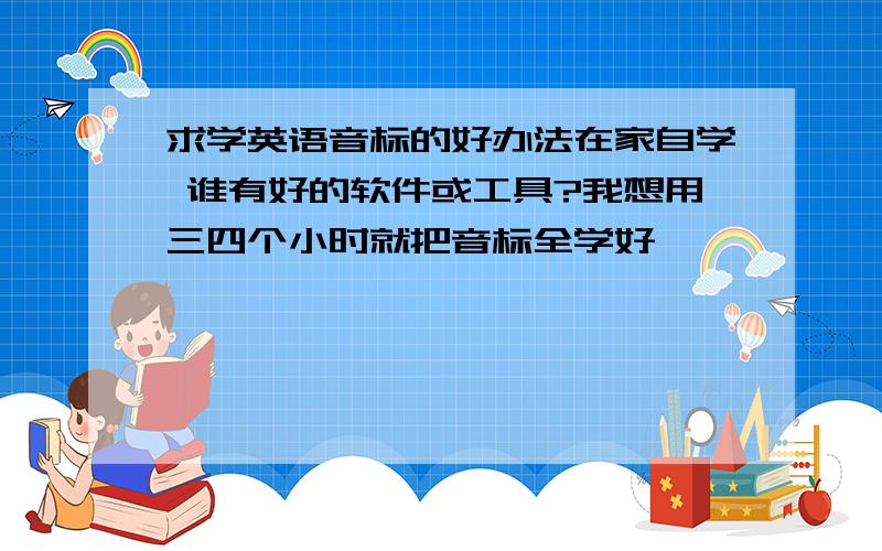 求学英语音标的好办法在家自学 谁有好的软件或工具?我想用三四个小时就把音标全学好