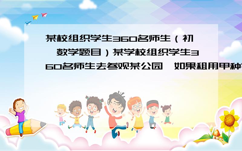 某校组织学生360名师生（初一数学题目）某学校组织学生360名师生去参观某公园,如果租用甲种客车刚好做满；如果租用乙客车种可少用一辆,且余40个空座位.甲种客车的座位是乙种客车的3/4(1