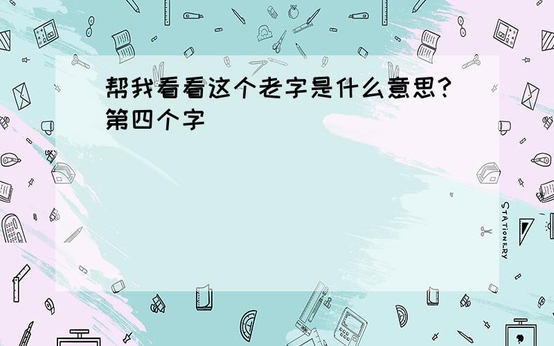 帮我看看这个老字是什么意思?第四个字