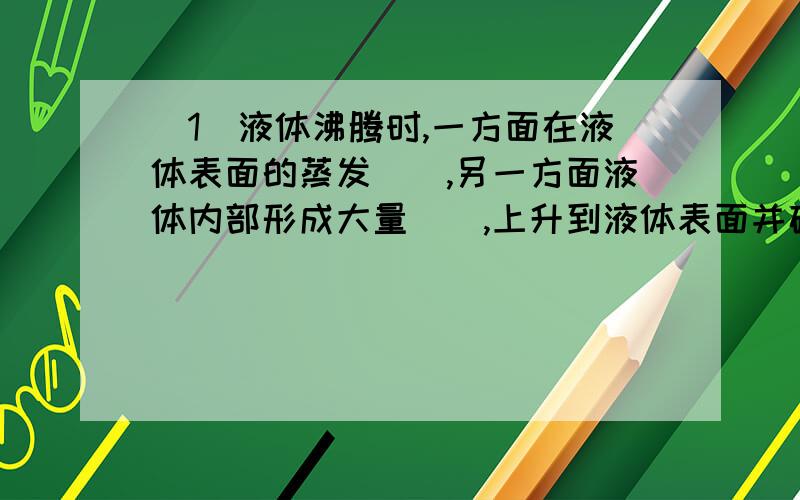 （1）液体沸腾时,一方面在液体表面的蒸发（）,另一方面液体内部形成大量（）,上升到液体表面并破裂,释放出（）,此时,液体继续向外界（）热量,但温度（）.（2）液化和汽化互为（）.（3