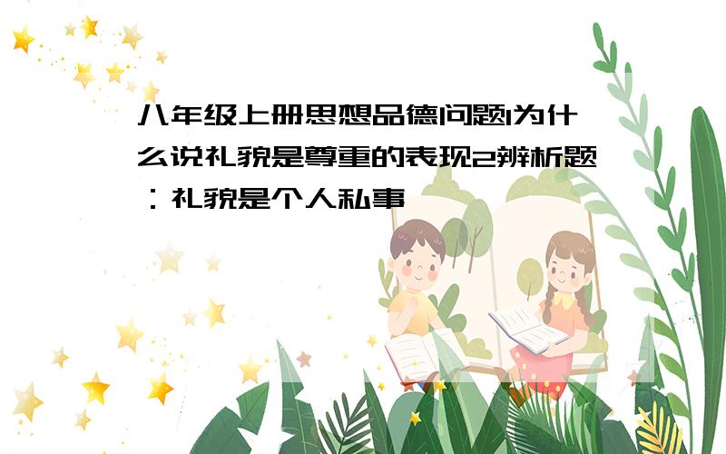 八年级上册思想品德问题1为什么说礼貌是尊重的表现2辨析题：礼貌是个人私事