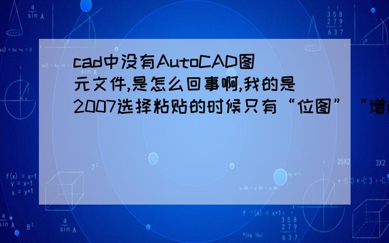 cad中没有AutoCAD图元文件,是怎么回事啊,我的是2007选择粘贴的时候只有“位图”“增嵌的图元文件”,“unicode文字”是怎么回事啊