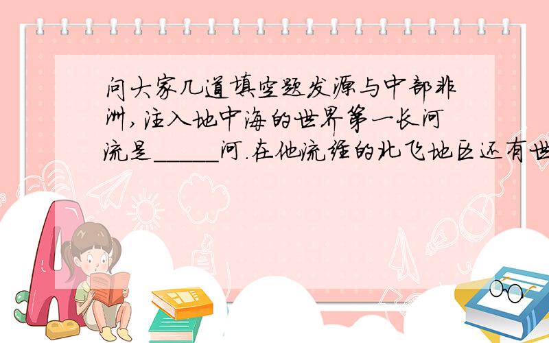 问大家几道填空题发源与中部非洲,注入地中海的世界第一长河流是_____河.在他流经的北飞地区还有世界上最大的撒哈拉沙漠.这里最古老的文明距今约_____年,其遗留下的历史见证是_______