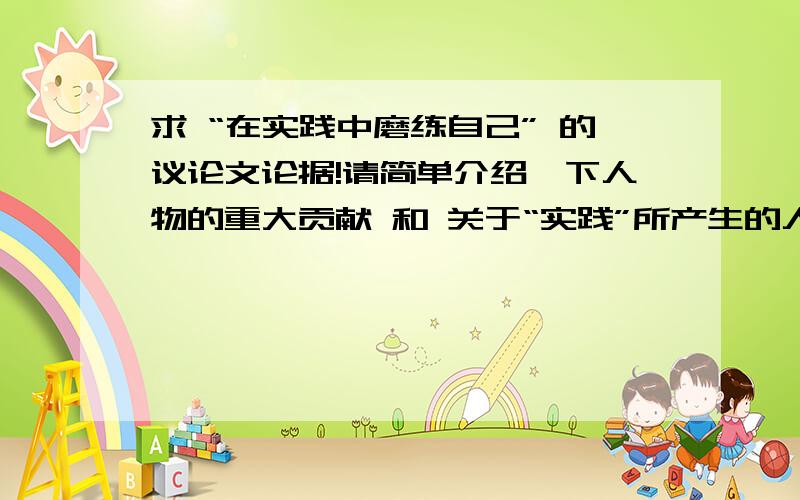 求 “在实践中磨练自己” 的议论文论据!请简单介绍一下人物的重大贡献 和 关于“实践”所产生的人生转折点,古今中外皆可哈!如果有该人物关于此类的名言就更好了!